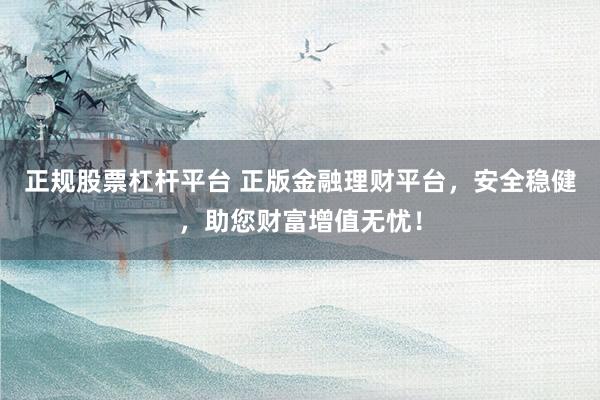 正规股票杠杆平台 正版金融理财平台，安全稳健，助您财富增值无忧！