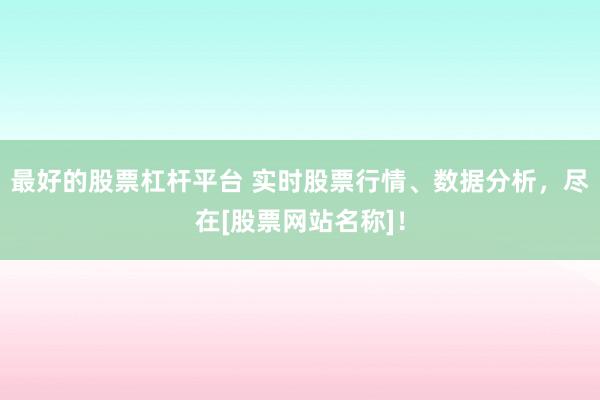 最好的股票杠杆平台 实时股票行情、数据分析，尽在[股票网站名称]！