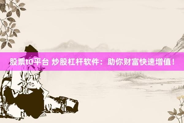 股票t0平台 炒股杠杆软件：助你财富快速增值！