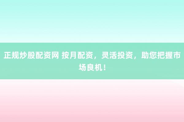 正规炒股配资网 按月配资，灵活投资，助您把握市场良机！