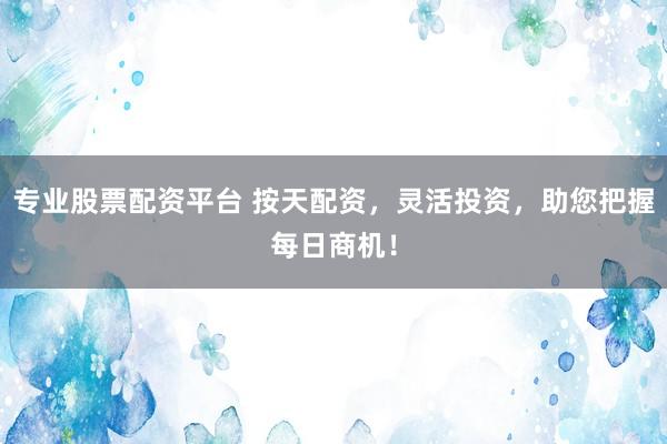 专业股票配资平台 按天配资，灵活投资，助您把握每日商机！