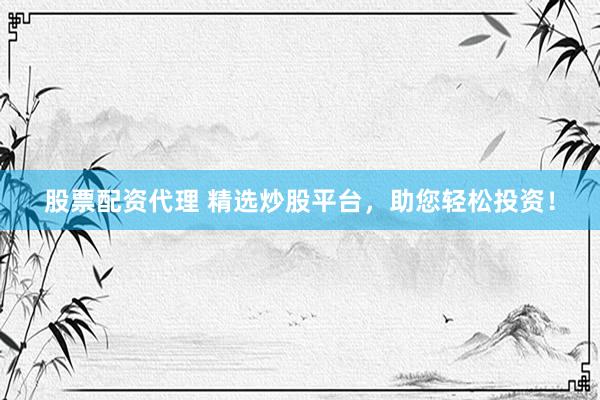 股票配资代理 精选炒股平台，助您轻松投资！