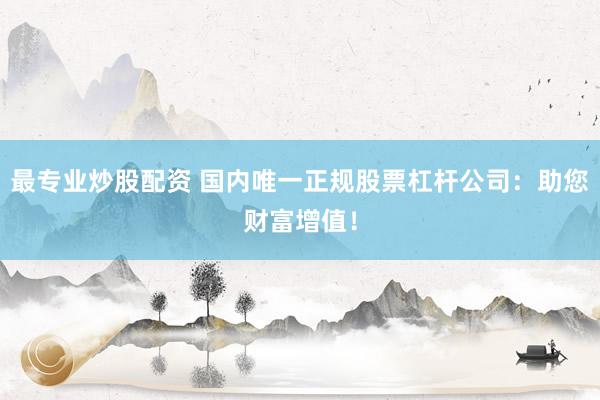 最专业炒股配资 国内唯一正规股票杠杆公司：助您财富增值！