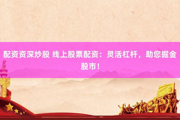 配资资深炒股 线上股票配资：灵活杠杆，助您掘金股市！