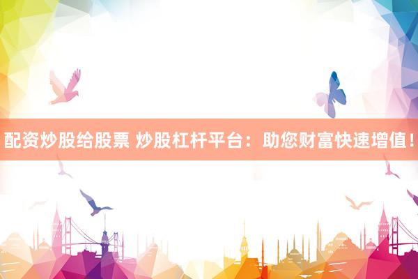 配资炒股给股票 炒股杠杆平台：助您财富快速增值！