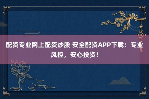 配资专业网上配资炒股 安全配资APP下载：专业风控，安心投资！