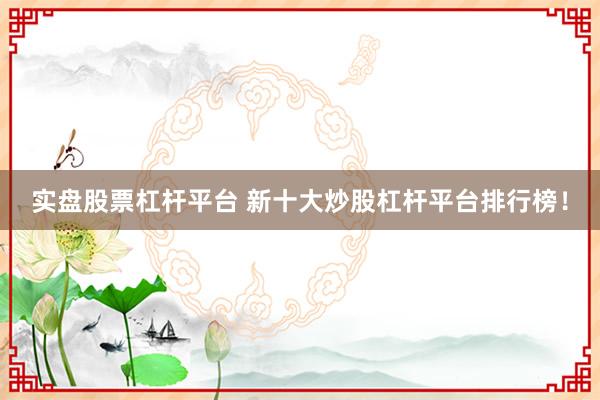 实盘股票杠杆平台 新十大炒股杠杆平台排行榜！