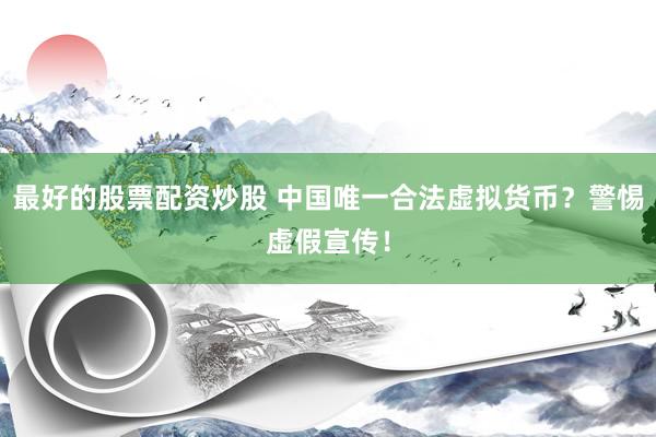 最好的股票配资炒股 中国唯一合法虚拟货币？警惕虚假宣传！