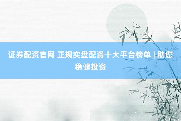 证券配资官网 正规实盘配资十大平台榜单 | 助您稳健投资