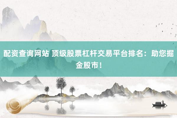 配资查询网站 顶级股票杠杆交易平台排名：助您掘金股市！