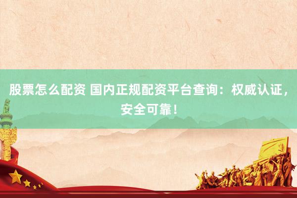 股票怎么配资 国内正规配资平台查询：权威认证，安全可靠！