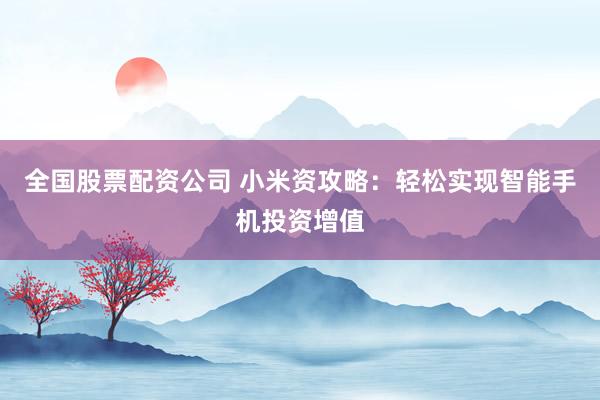全国股票配资公司 小米资攻略：轻松实现智能手机投资增值