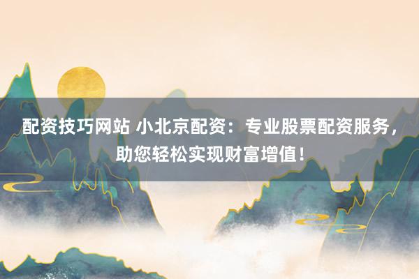 配资技巧网站 小北京配资：专业股票配资服务，助您轻松实现财富增值！