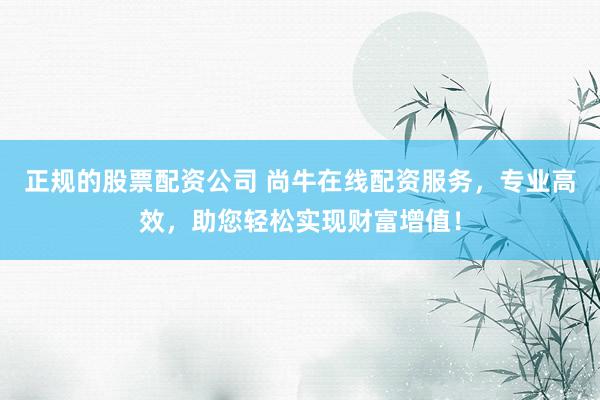 正规的股票配资公司 尚牛在线配资服务，专业高效，助您轻松实现财富增值！