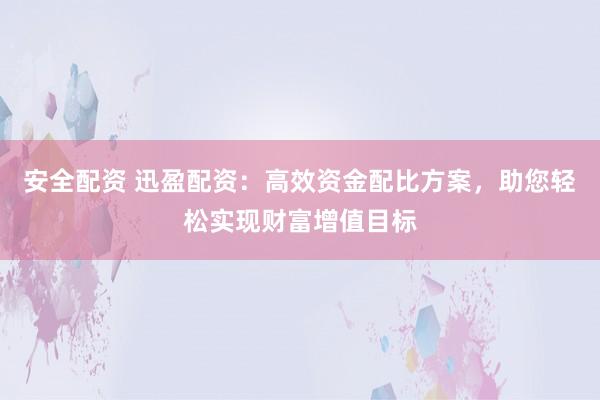 安全配资 迅盈配资：高效资金配比方案，助您轻松实现财富增值目标