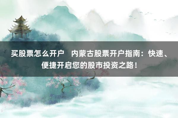 买股票怎么开户   内蒙古股票开户指南：快速、便捷开启您的股市投资之路！
