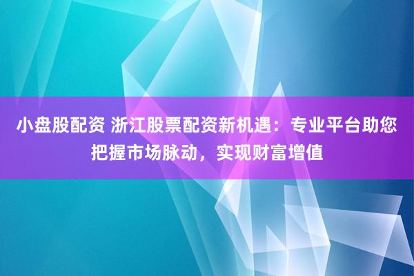 小盘股配资 浙江股票配资新机遇：专业平台助您把握市场脉动，实现财富增值