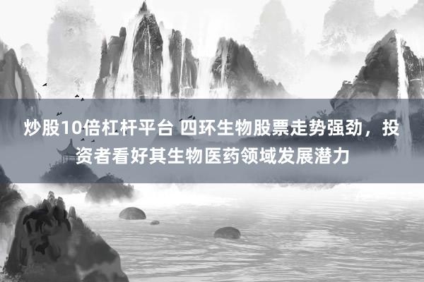 炒股10倍杠杆平台 四环生物股票走势强劲，投资者看好其生物医药领域发展潜力
