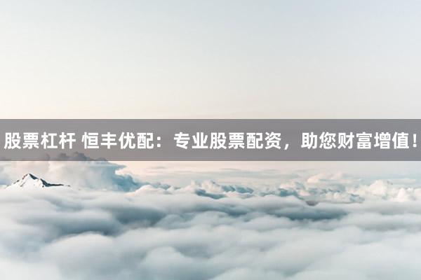股票杠杆 恒丰优配：专业股票配资，助您财富增值！