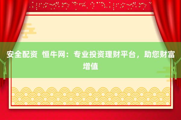 安全配资  恒牛网：专业投资理财平台，助您财富增值