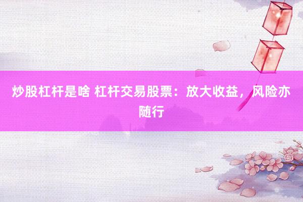 炒股杠杆是啥 杠杆交易股票：放大收益，风险亦随行