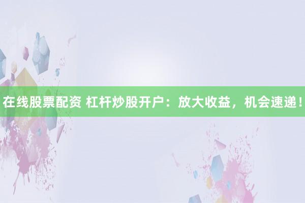 在线股票配资 杠杆炒股开户：放大收益，机会速递！