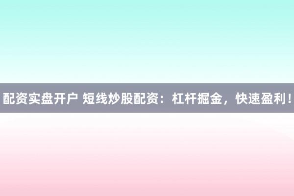 配资实盘开户 短线炒股配资：杠杆掘金，快速盈利！