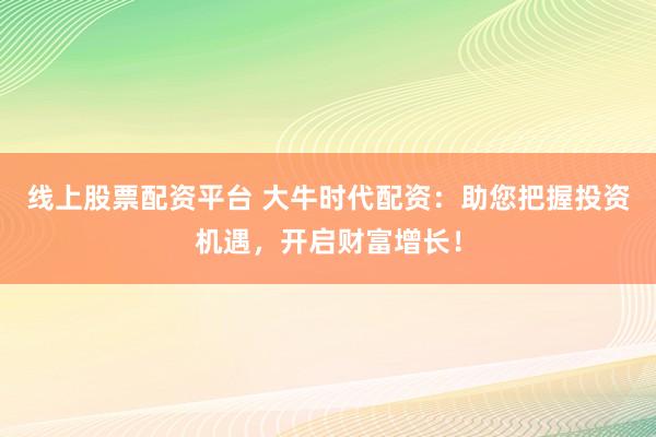 线上股票配资平台 大牛时代配资：助您把握投资机遇，开启财富增长！