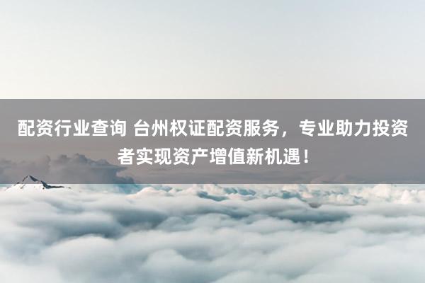 配资行业查询 台州权证配资服务，专业助力投资者实现资产增值新机遇！