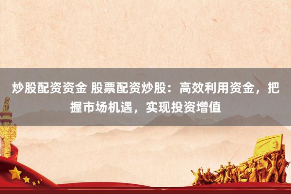 炒股配资资金 股票配资炒股：高效利用资金，把握市场机遇，实现投资增值