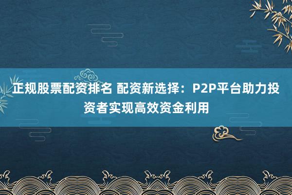 正规股票配资排名 配资新选择：P2P平台助力投资者实现高效资金利用
