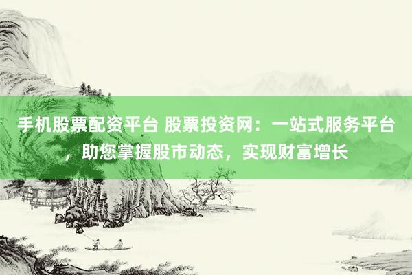 手机股票配资平台 股票投资网：一站式服务平台，助您掌握股市动态，实现财富增长