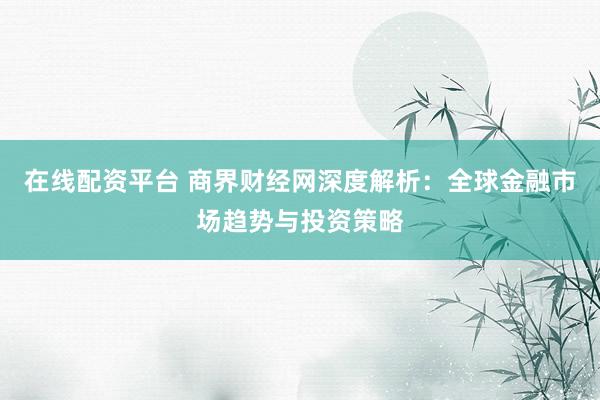 在线配资平台 商界财经网深度解析：全球金融市场趋势与投资策略