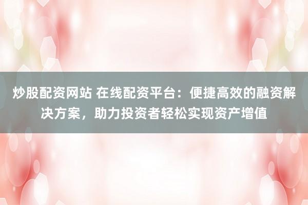 炒股配资网站 在线配资平台：便捷高效的融资解决方案，助力投资者轻松实现资产增值