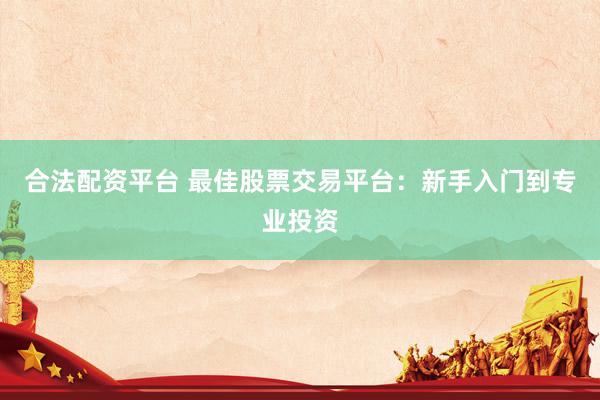 合法配资平台 最佳股票交易平台：新手入门到专业投资