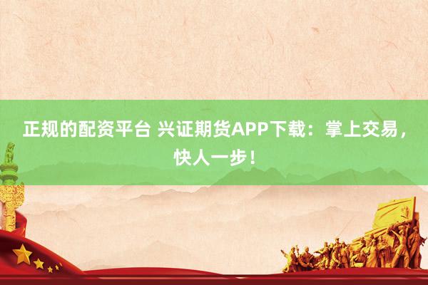 正规的配资平台 兴证期货APP下载：掌上交易，快人一步！