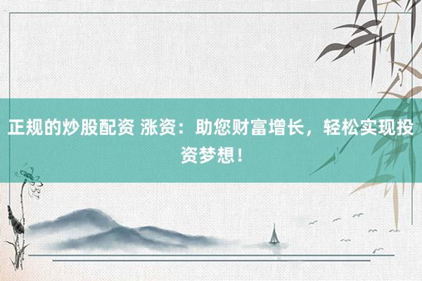 正规的炒股配资 涨资：助您财富增长，轻松实现投资梦想！