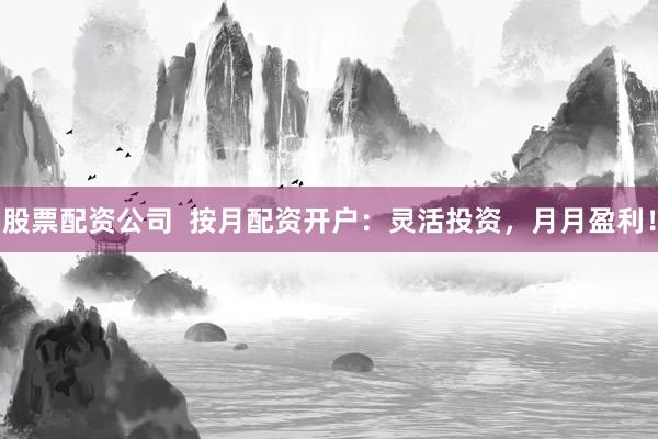 股票配资公司  按月配资开户：灵活投资，月月盈利！