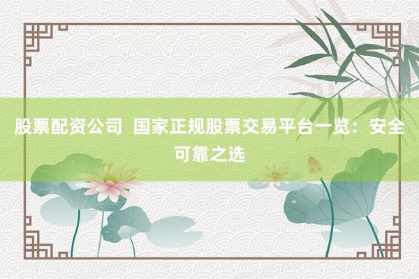 股票配资公司  国家正规股票交易平台一览：安全可靠之选