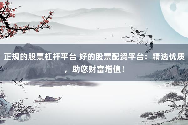 正规的股票杠杆平台 好的股票配资平台：精选优质，助您财富增值！