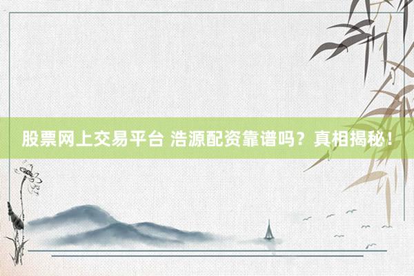 股票网上交易平台 浩源配资靠谱吗？真相揭秘！
