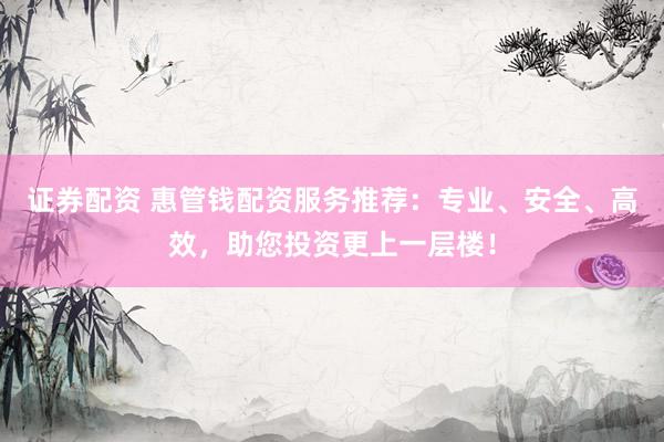 证券配资 惠管钱配资服务推荐：专业、安全、高效，助您投资更上一层楼！