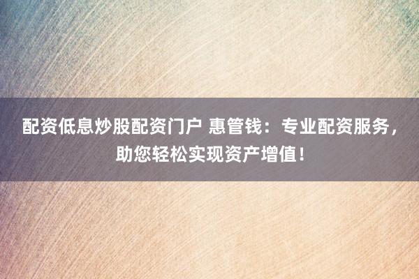 配资低息炒股配资门户 惠管钱：专业配资服务，助您轻松实现资产增值！