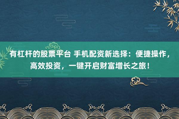 有杠杆的股票平台 手机配资新选择：便捷操作，高效投资，一键开启财富增长之旅！
