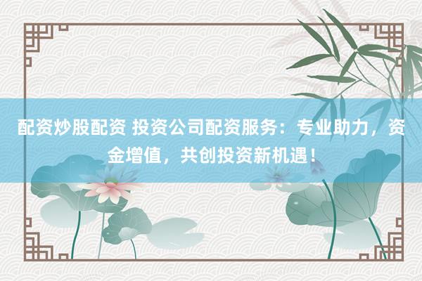 配资炒股配资 投资公司配资服务：专业助力，资金增值，共创投资新机遇！