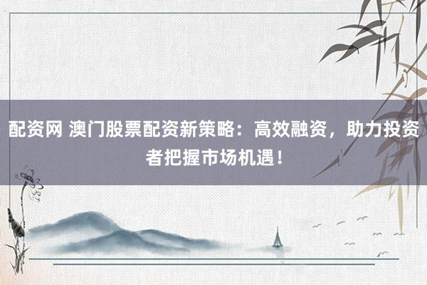 配资网 澳门股票配资新策略：高效融资，助力投资者把握市场机遇！