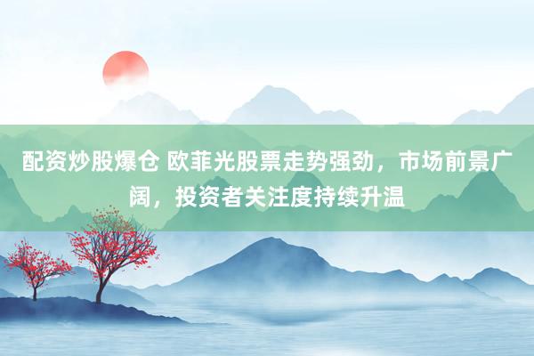 配资炒股爆仓 欧菲光股票走势强劲，市场前景广阔，投资者关注度持续升温