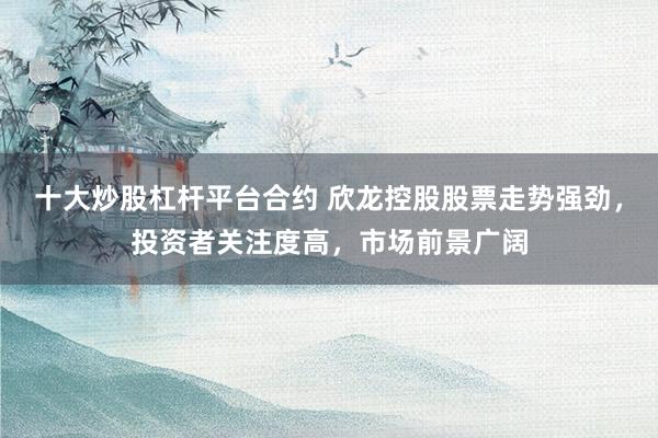 十大炒股杠杆平台合约 欣龙控股股票走势强劲，投资者关注度高，市场前景广阔