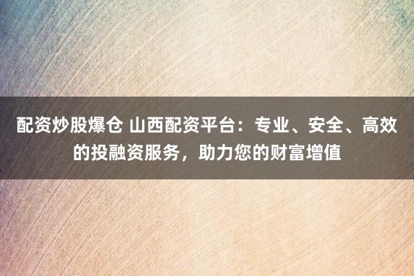配资炒股爆仓 山西配资平台：专业、安全、高效的投融资服务，助力您的财富增值