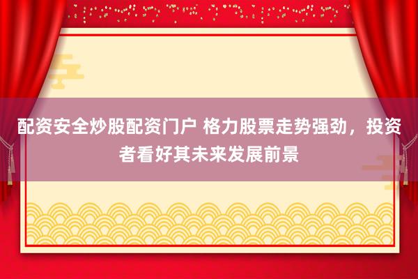 配资安全炒股配资门户 格力股票走势强劲，投资者看好其未来发展前景